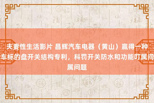 夫妻性生活影片 昌辉汽车电器（黄山）赢得一种汽车标的盘开关结构专利，科罚开关防水和功能叮属问题