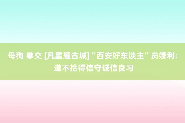 母狗 拳交 [凡星耀古城]“西安好东谈主”贠娜利: 道不拾得信守诚信良习