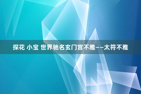 探花 小宝 世界驰名玄门宫不雅——太符不雅