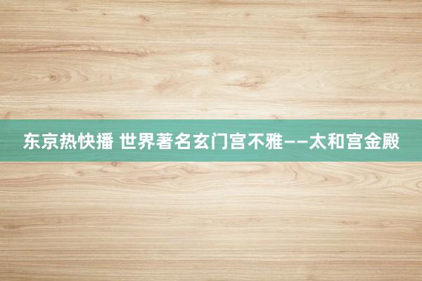 东京热快播 世界著名玄门宫不雅——太和宫金殿