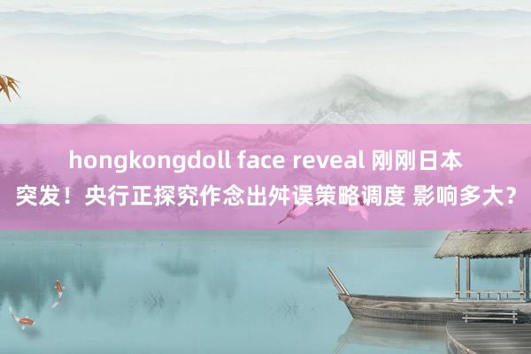 hongkongdoll face reveal 刚刚日本突发！央行正探究作念出舛误策略调度 影响多大？