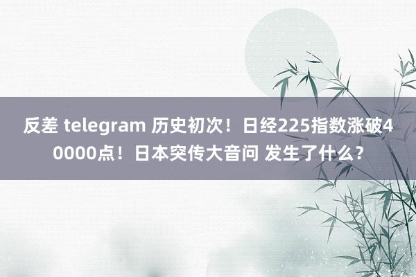 反差 telegram 历史初次！日经225指数涨破40000点！日本突传大音问 发生了什么？