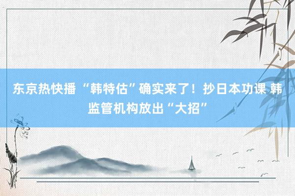 东京热快播 “韩特估”确实来了！抄日本功课 韩监管机构放出“大招”