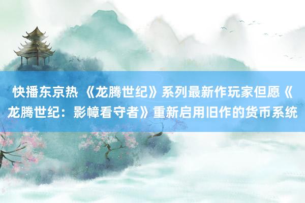 快播东京热 《龙腾世纪》系列最新作玩家但愿《龙腾世纪：影幛看守者》重新启用旧作的货币系统