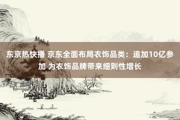 东京热快播 京东全面布局衣饰品类：追加10亿参加 为衣饰品牌带来细则性增长