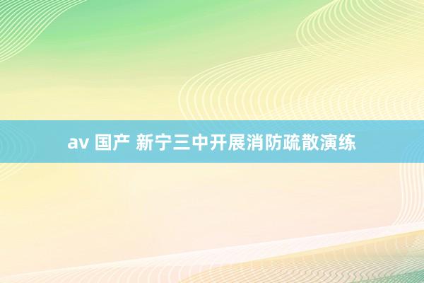 av 国产 新宁三中开展消防疏散演练