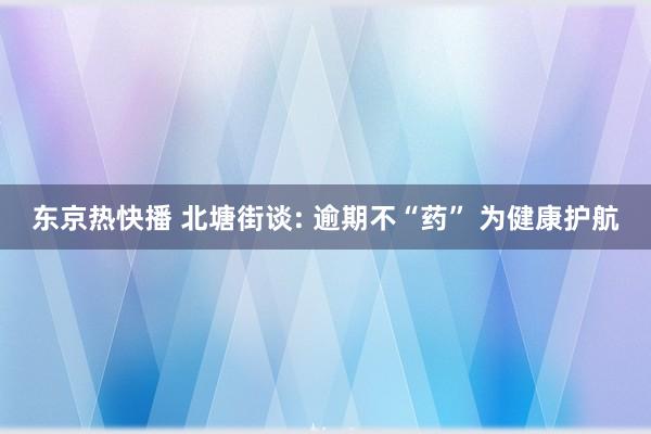 东京热快播 北塘街谈: 逾期不“药” 为健康护航