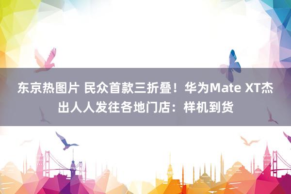 东京热图片 民众首款三折叠！华为Mate XT杰出人人发往各地门店：样机到货