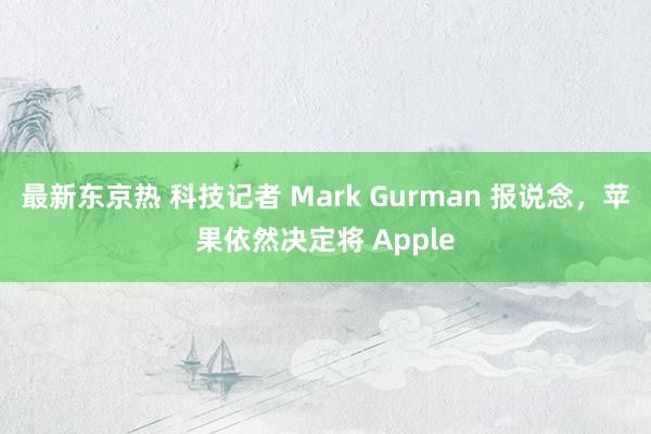 最新东京热 科技记者 Mark Gurman 报说念，苹果依然决定将 Apple