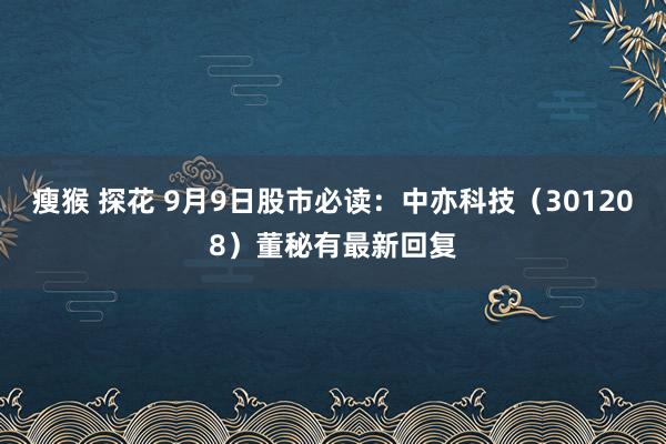 瘦猴 探花 9月9日股市必读：中亦科技（301208）董秘有最新回复