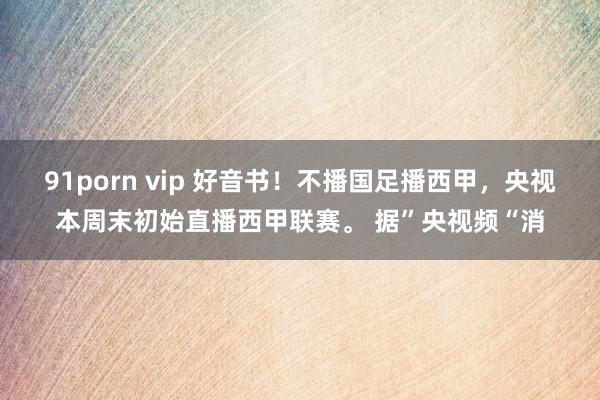 91porn vip 好音书！不播国足播西甲，央视本周末初始直播西甲联赛。 据”央视频“消