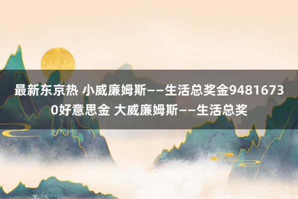 最新东京热 小威廉姆斯——生活总奖金94816730好意思金 大威廉姆斯——生活总奖