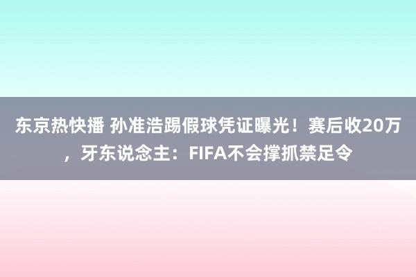 东京热快播 孙准浩踢假球凭证曝光！赛后收20万，牙东说念主：FIFA不会撑抓禁足令