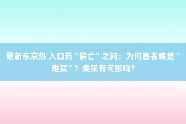 最新东京热 入口药“销亡”之问：为何患者嗅觉“难买”？集采有何影响？