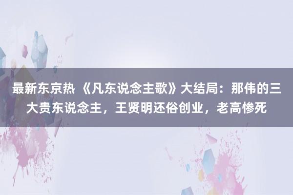 最新东京热 《凡东说念主歌》大结局：那伟的三大贵东说念主，王贤明还俗创业，老高惨死