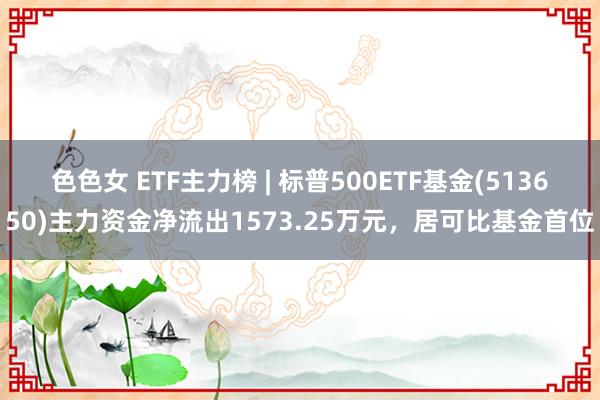 色色女 ETF主力榜 | 标普500ETF基金(513650)主力资金净流出1573.25万元，居可比基金首位