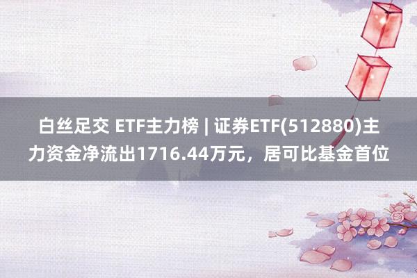 白丝足交 ETF主力榜 | 证券ETF(512880)主力资金净流出1716.44万元，居可比基金首位