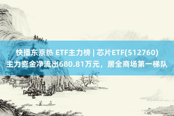 快播东京热 ETF主力榜 | 芯片ETF(512760)主力资金净流出680.81万元，居全商场第一梯队