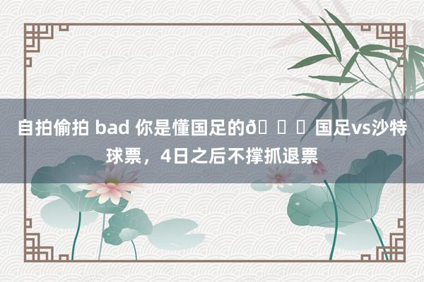 自拍偷拍 bad 你是懂国足的😂国足vs沙特球票，4日之后不撑抓退票