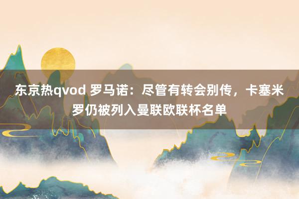 东京热qvod 罗马诺：尽管有转会别传，卡塞米罗仍被列入曼联欧联杯名单