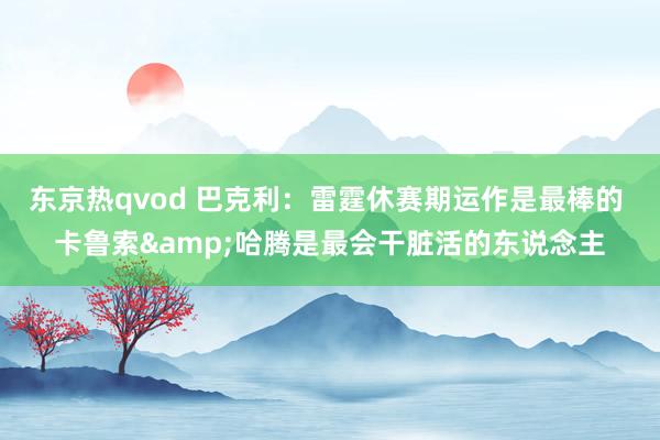 东京热qvod 巴克利：雷霆休赛期运作是最棒的 卡鲁索&哈腾是最会干脏活的东说念主