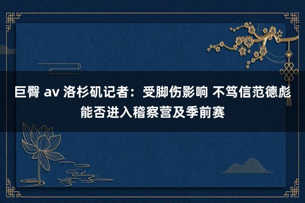 巨臀 av 洛杉矶记者：受脚伤影响 不笃信范德彪能否进入稽察营及季前赛