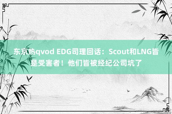 东京热qvod EDG司理回话：Scout和LNG皆是受害者！他们皆被经纪公司坑了