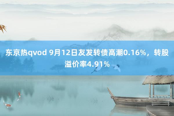 东京热qvod 9月12日友发转债高潮0.16%，转股溢价率4.91%