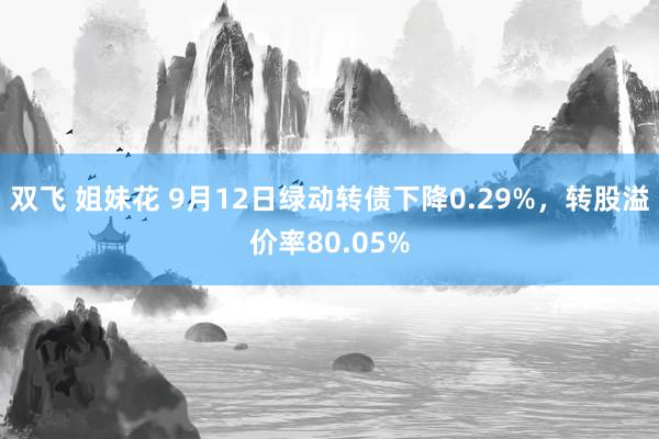 双飞 姐妹花 9月12日绿动转债下降0.29%，转股溢价率80.05%