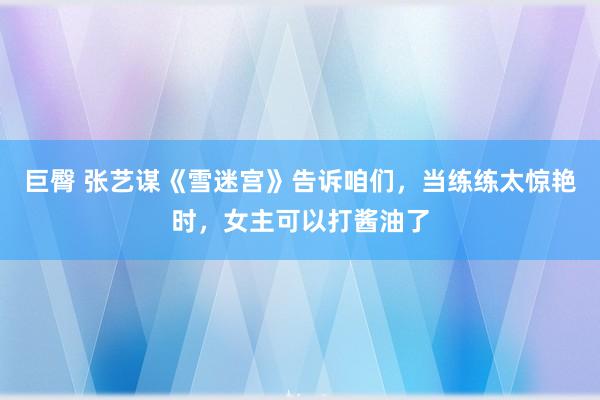 巨臀 张艺谋《雪迷宫》告诉咱们，当练练太惊艳时，女主可以打酱油了