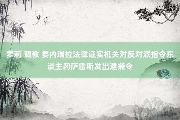 萝莉 调教 委内瑞拉法律证实机关对反对派指令东谈主冈萨雷斯发出逮捕令