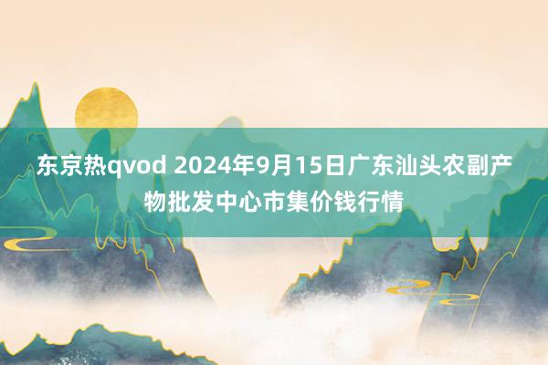 东京热qvod 2024年9月15日广东汕头农副产物批发中心市集价钱行情