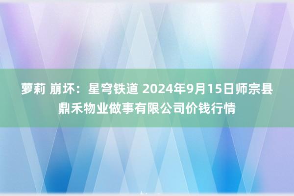 萝莉 崩坏：星穹铁道 2024年9月15日师宗县鼎禾物业做事有限公司价钱行情