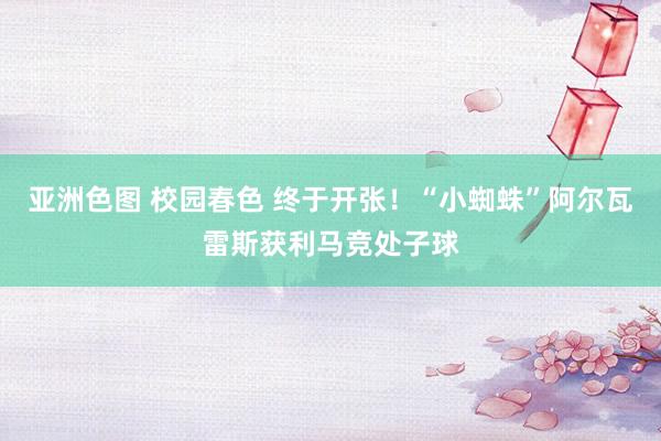 亚洲色图 校园春色 终于开张！“小蜘蛛”阿尔瓦雷斯获利马竞处子球