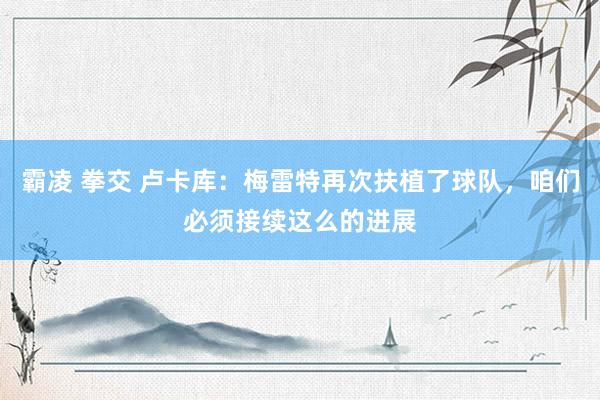 霸凌 拳交 卢卡库：梅雷特再次扶植了球队，咱们必须接续这么的进展