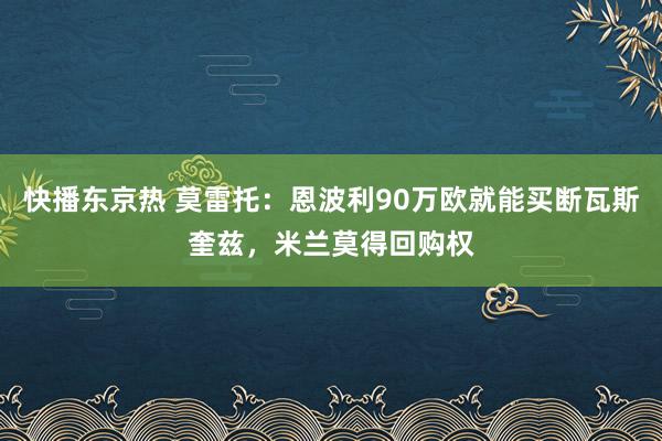 快播东京热 莫雷托：恩波利90万欧就能买断瓦斯奎兹，米兰莫得回购权