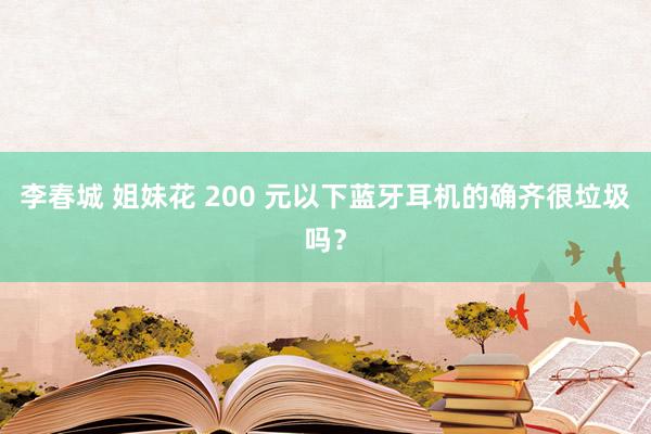 李春城 姐妹花 200 元以下蓝牙耳机的确齐很垃圾吗？