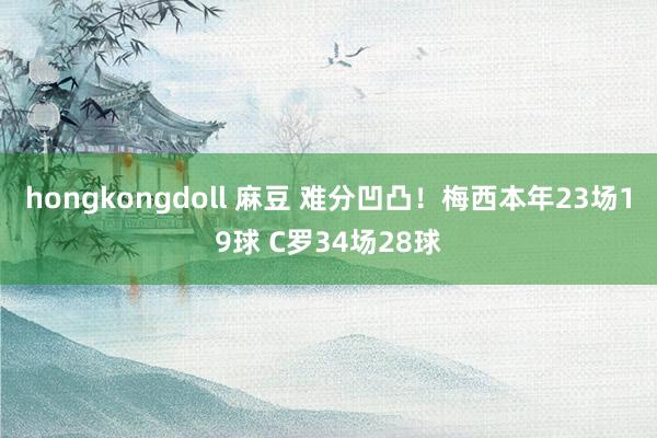 hongkongdoll 麻豆 难分凹凸！梅西本年23场19球 C罗34场28球