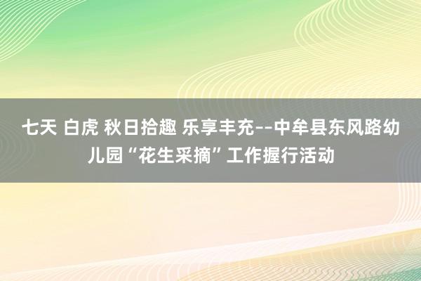 七天 白虎 秋日拾趣 乐享丰充––中牟县东风路幼儿园“花生采摘”工作握行活动