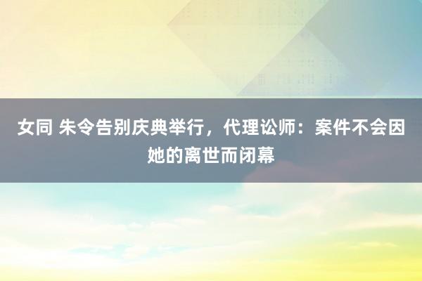 女同 朱令告别庆典举行，代理讼师：案件不会因她的离世而闭幕