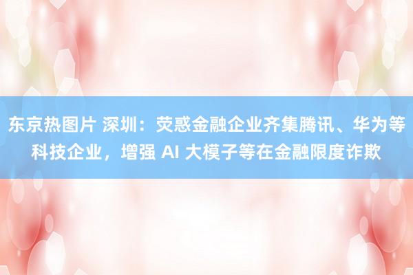 东京热图片 深圳：荧惑金融企业齐集腾讯、华为等科技企业，增强 AI 大模子等在金融限度诈欺