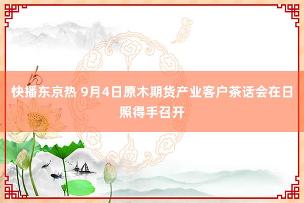 快播东京热 9月4日原木期货产业客户茶话会在日照得手召开