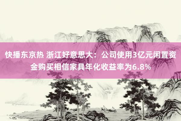 快播东京热 浙江好意思大：公司使用3亿元闲置资金购买相信家具年化收益率为6.8%