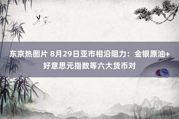 东京热图片 8月29日亚市相沿阻力：金银原油+好意思元指数等六大货币对