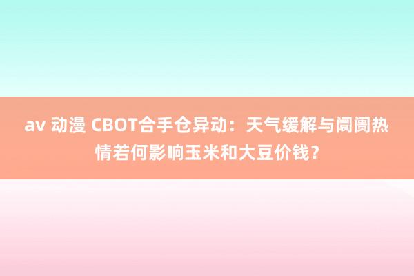 av 动漫 CBOT合手仓异动：天气缓解与阛阓热情若何影响玉米和大豆价钱？