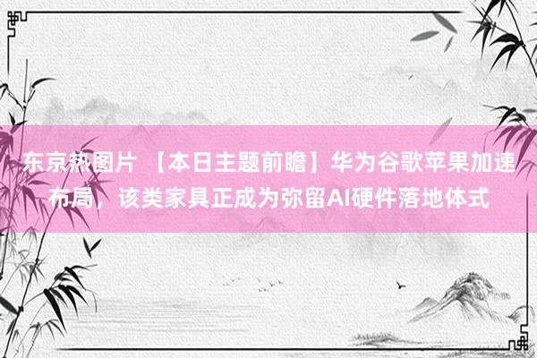 东京热图片 【本日主题前瞻】华为谷歌苹果加速布局，该类家具正成为弥留AI硬件落地体式