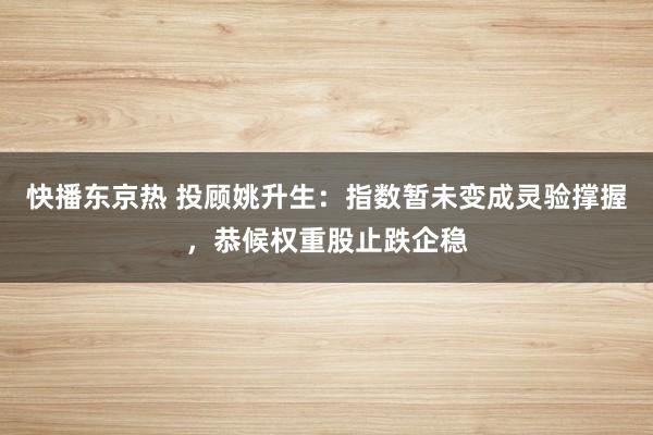 快播东京热 投顾姚升生：指数暂未变成灵验撑握，恭候权重股止跌企稳