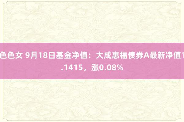 色色女 9月18日基金净值：大成惠福债券A最新净值1.1415，涨0.08%