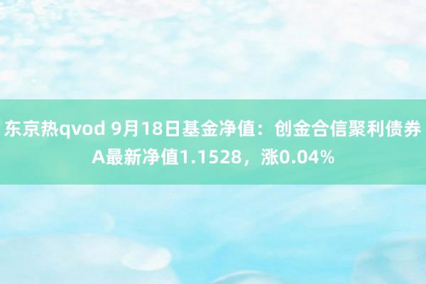 东京热qvod 9月18日基金净值：创金合信聚利债券A最新净值1.1528，涨0.04%