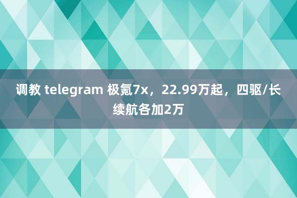 调教 telegram 极氪7x，22.99万起，四驱/长续航各加2万